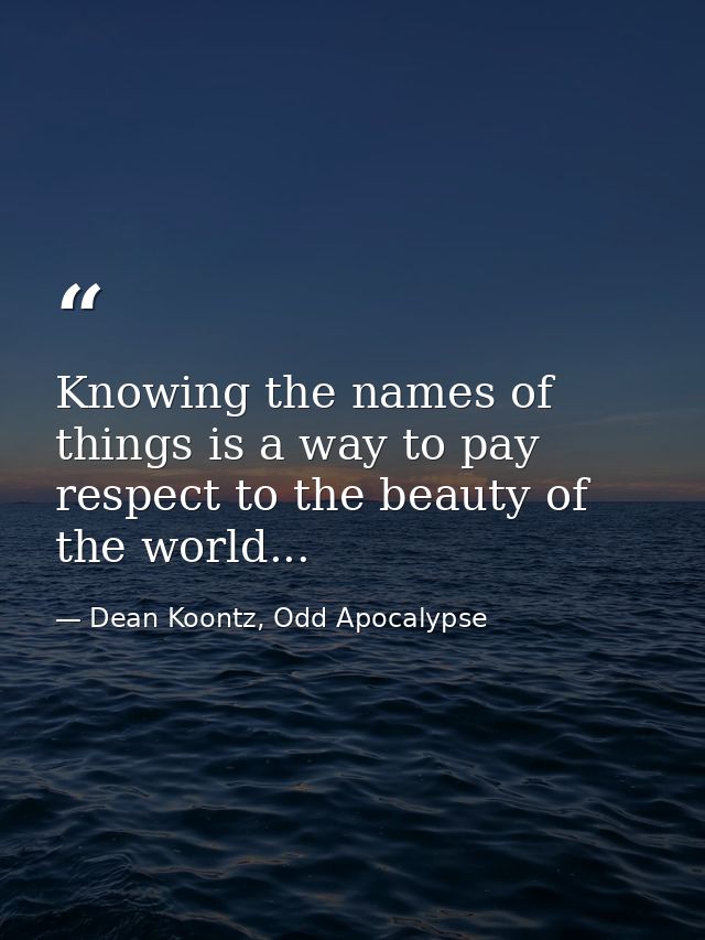 Knowing the names of things is a way to pay respect to the beauty of the world... — Dean Koontz, Odd Apocalypse