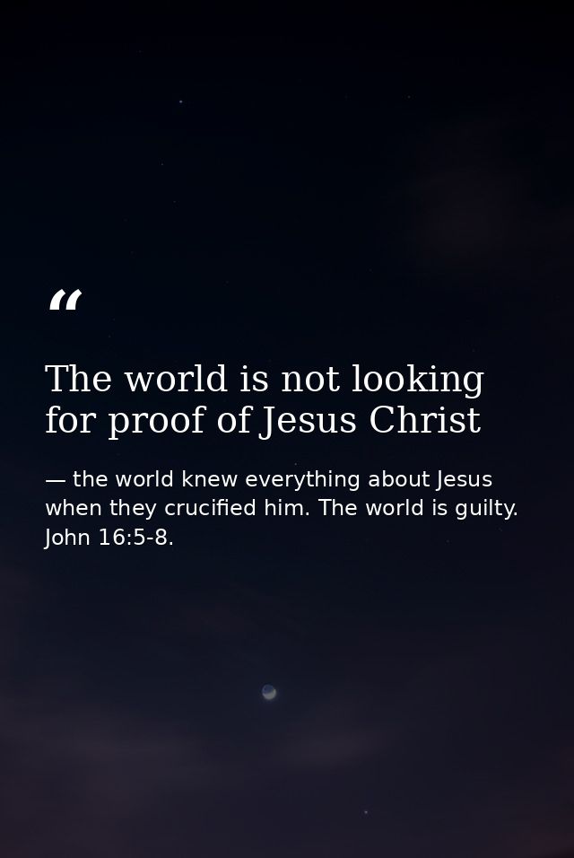 The world is not looking for proof of Jesus Christ — the world knew everything about Jesus when they crucified him. The world is guilty. John 16:5-8.