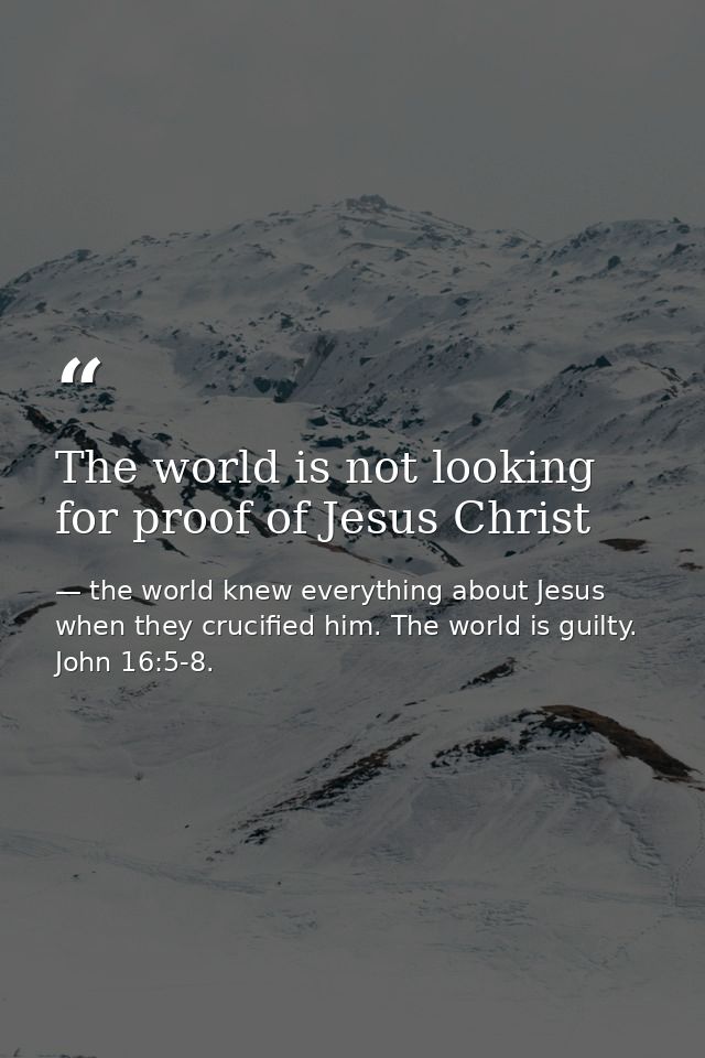 The world is not looking for proof of Jesus Christ — the world knew everything about Jesus when they crucified him. The world is guilty. John 16:5-8.