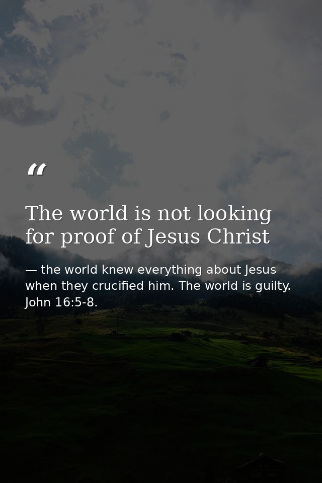 The world is not looking for proof of Jesus Christ — the world knew everything about Jesus when they crucified him. The world is guilty. John 16:5-8.