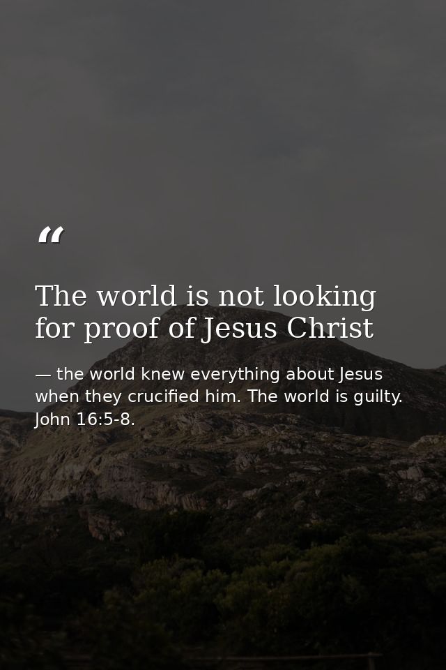 The world is not looking for proof of Jesus Christ — the world knew everything about Jesus when they crucified him. The world is guilty. John 16:5-8.