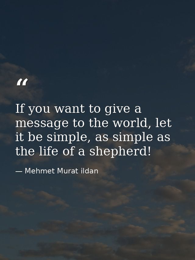 If you want to give a message to the world, let it be simple, as simple as the life of a shepherd! — Mehmet Murat ildan