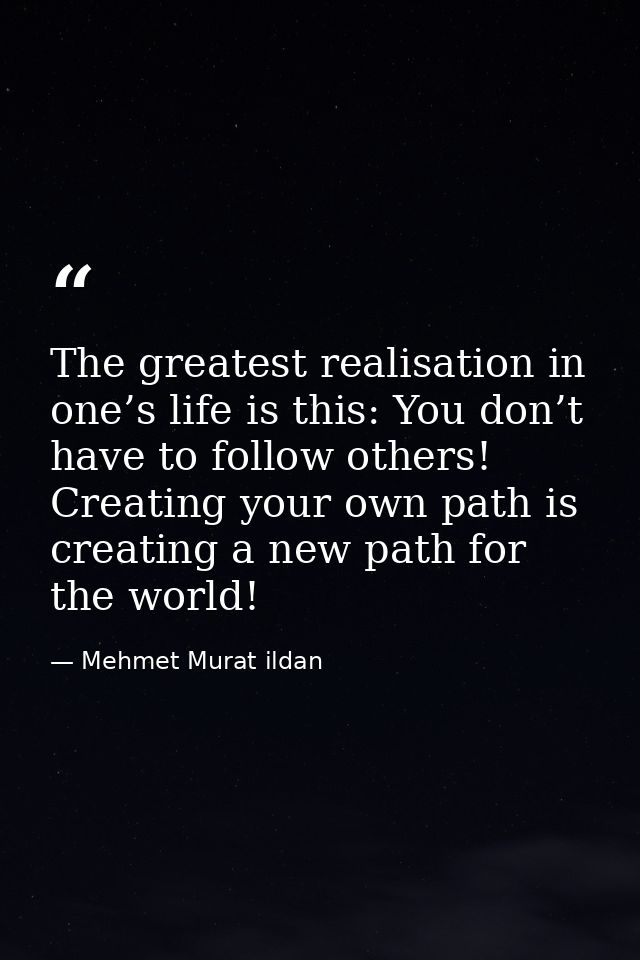 The greatest realisation in one’s life is this: You don’t have to follow others! Creating your own path is creating a ne — Mehmet Murat ildan