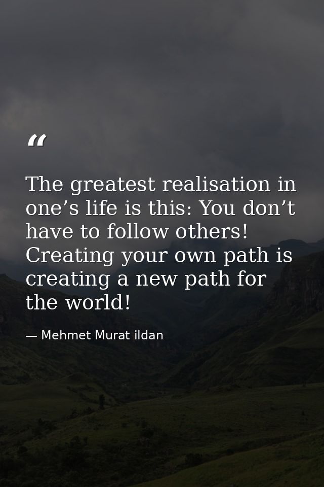 The greatest realisation in one’s life is this: You don’t have to follow others! Creating your own path is creating a ne — Mehmet Murat ildan