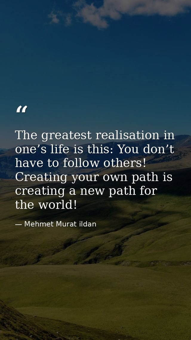 The greatest realisation in one’s life is this: You don’t have to follow others! Creating your own path is creating a ne — Mehmet Murat ildan