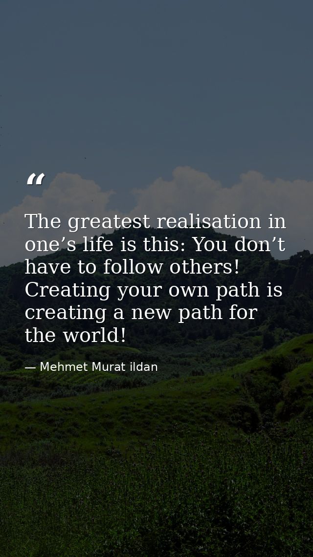 The greatest realisation in one’s life is this: You don’t have to follow others! Creating your own path is creating a ne — Mehmet Murat ildan