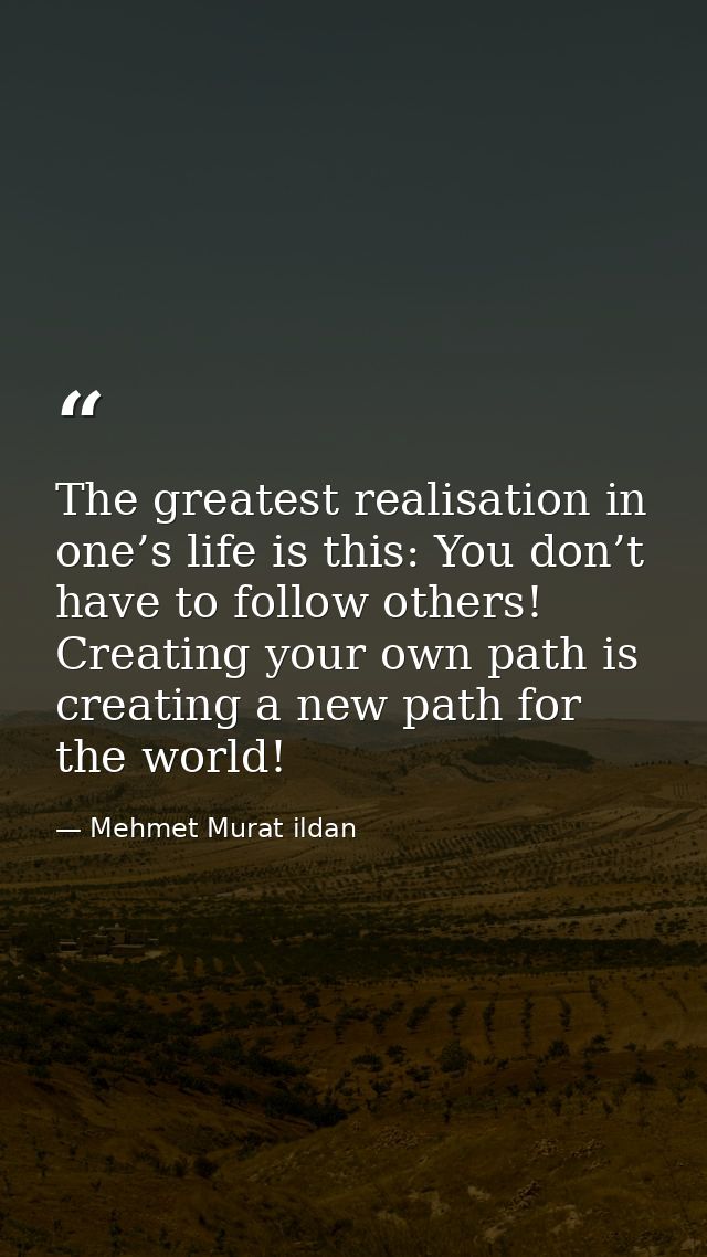 The greatest realisation in one’s life is this: You don’t have to follow others! Creating your own path is creating a ne — Mehmet Murat ildan