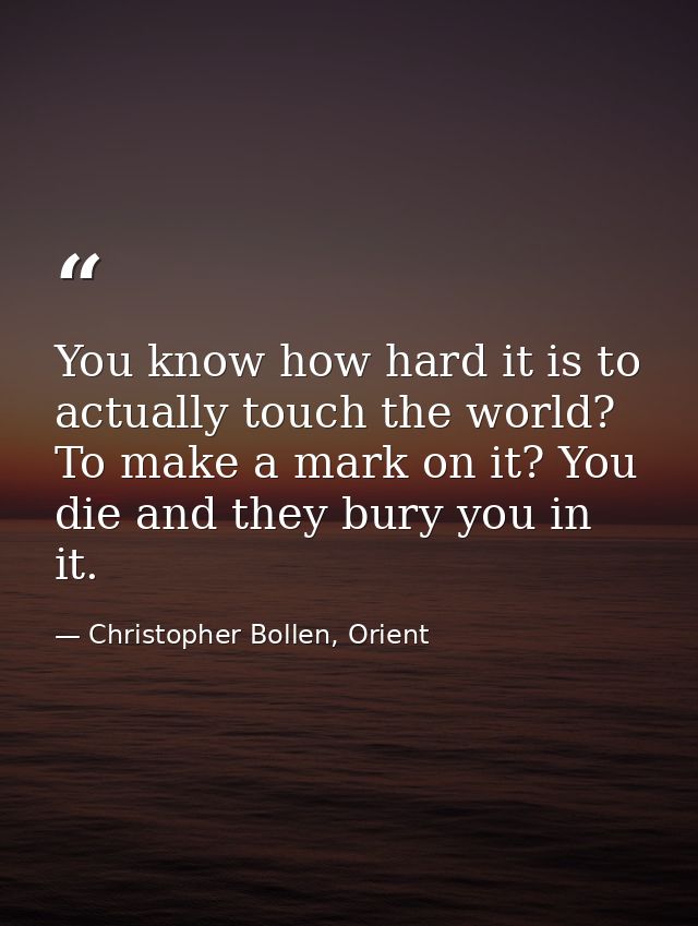 You know how hard it is to actually touch the world? To make a mark on it? You die and they bury you in it. — Christopher Bollen, Orient