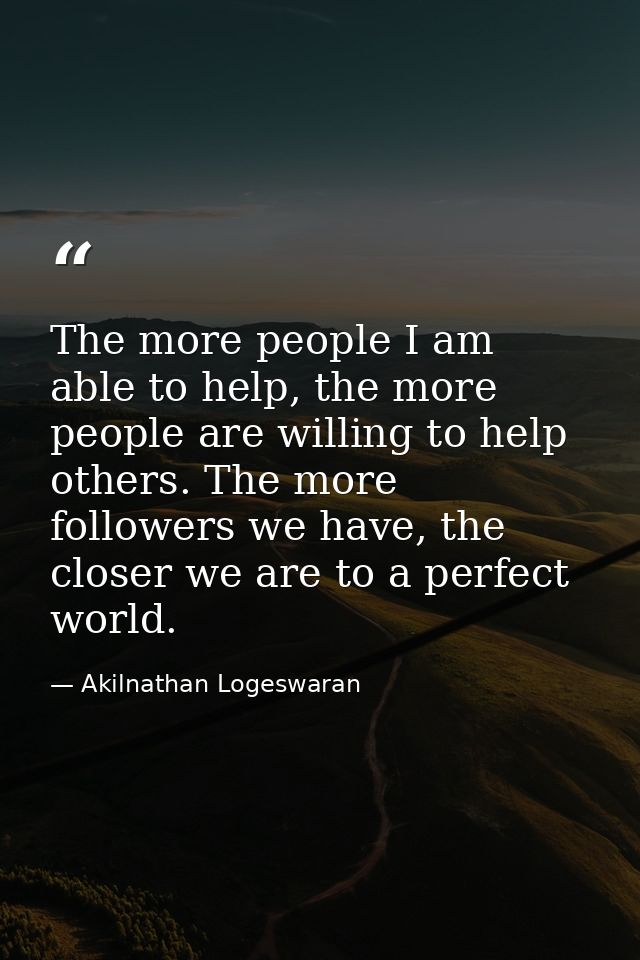 The more people I am able to help, the more people are willing to help others. The more followers we have, the closer we — Akilnathan Logeswaran