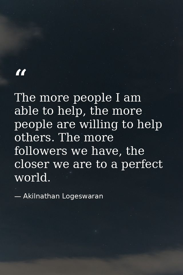The more people I am able to help, the more people are willing to help others. The more followers we have, the closer we — Akilnathan Logeswaran
