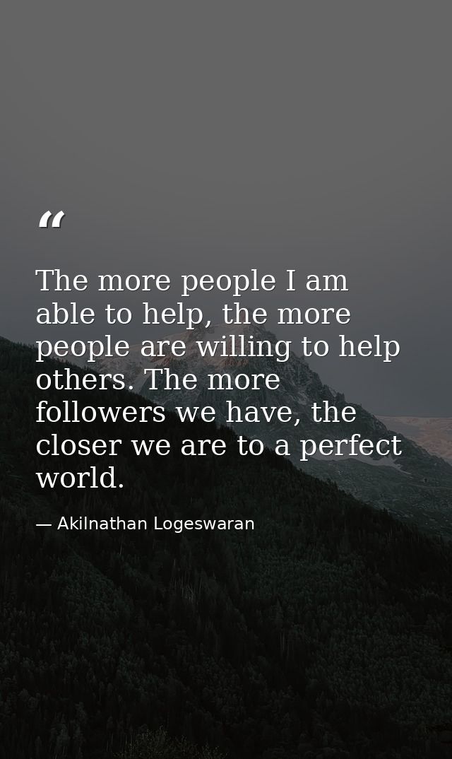 The more people I am able to help, the more people are willing to help others. The more followers we have, the closer we — Akilnathan Logeswaran