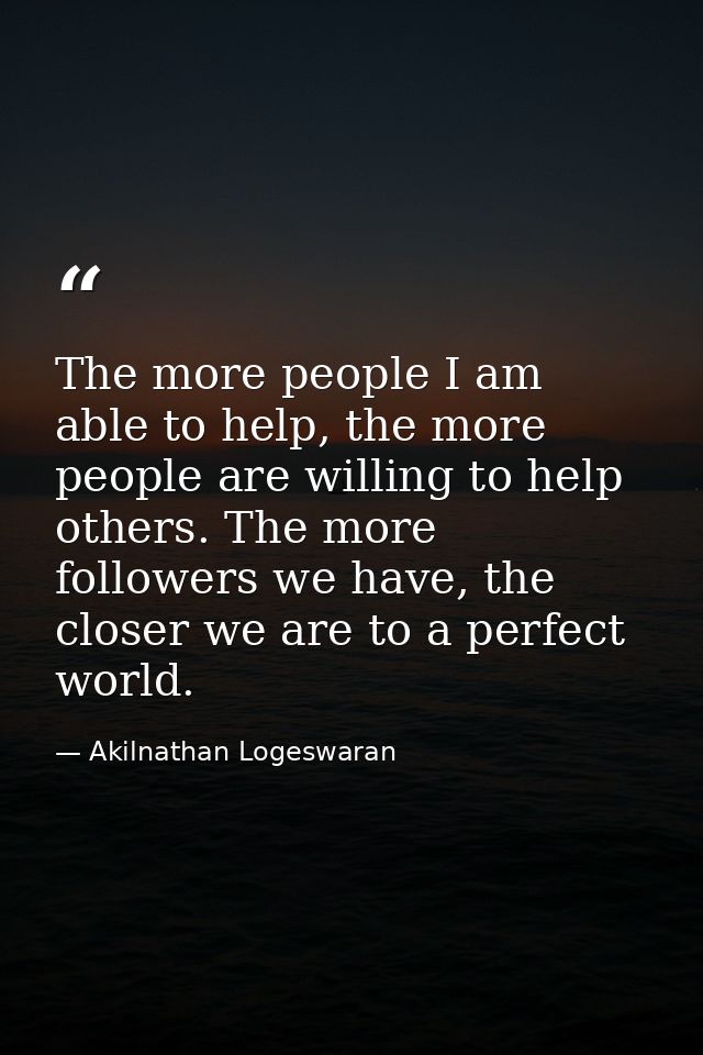 The more people I am able to help, the more people are willing to help others. The more followers we have, the closer we — Akilnathan Logeswaran