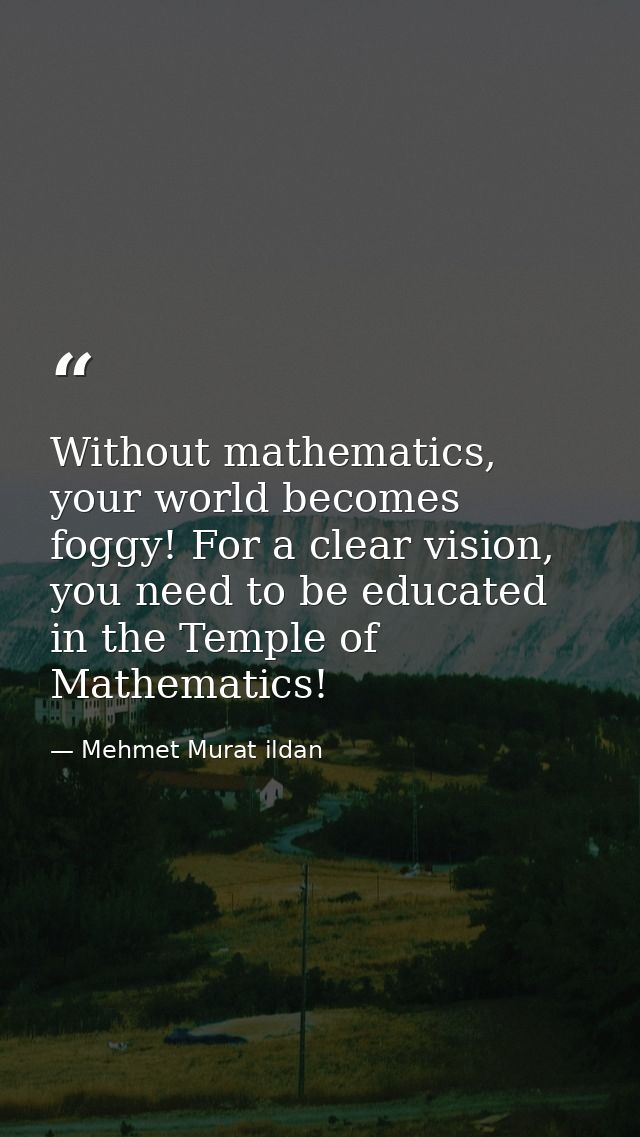 Without mathematics, your world becomes foggy! For a clear vision, you need to be educated in the Temple of Mathematics! — Mehmet Murat ildan