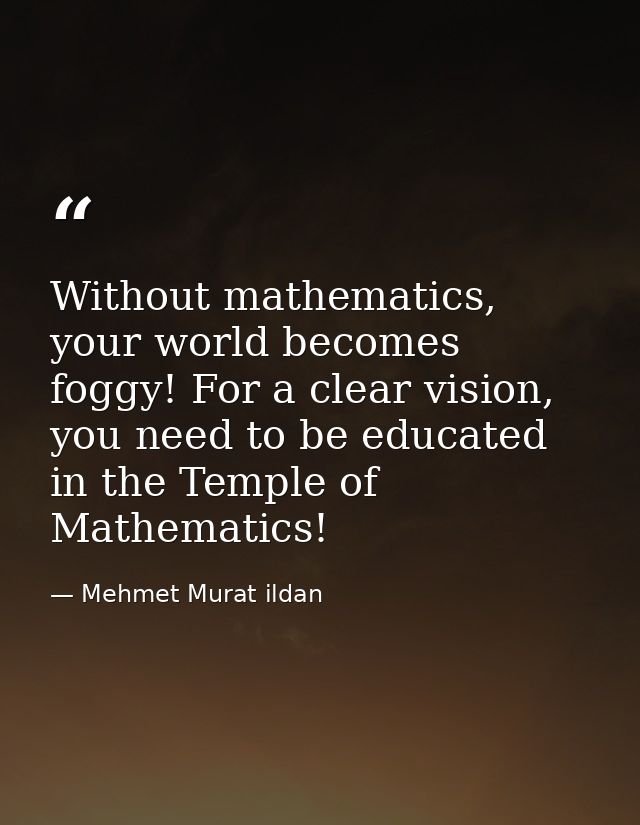 Without mathematics, your world becomes foggy! For a clear vision, you need to be educated in the Temple of Mathematics! — Mehmet Murat ildan