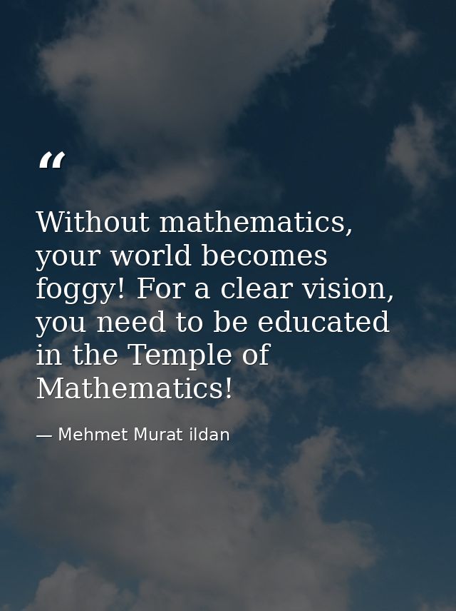 Without mathematics, your world becomes foggy! For a clear vision, you need to be educated in the Temple of Mathematics! — Mehmet Murat ildan