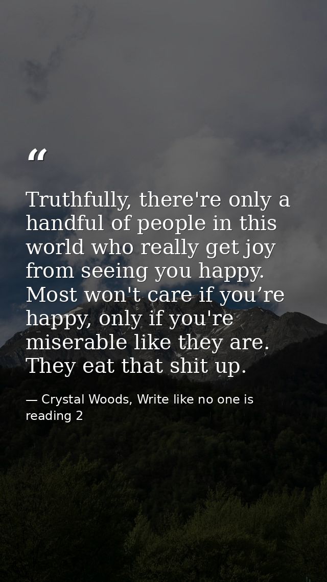 Truthfully, there're only a handful of people in this world who really get joy from seeing you happy. Most won't care if — Crystal Woods, Write like no one is reading 2