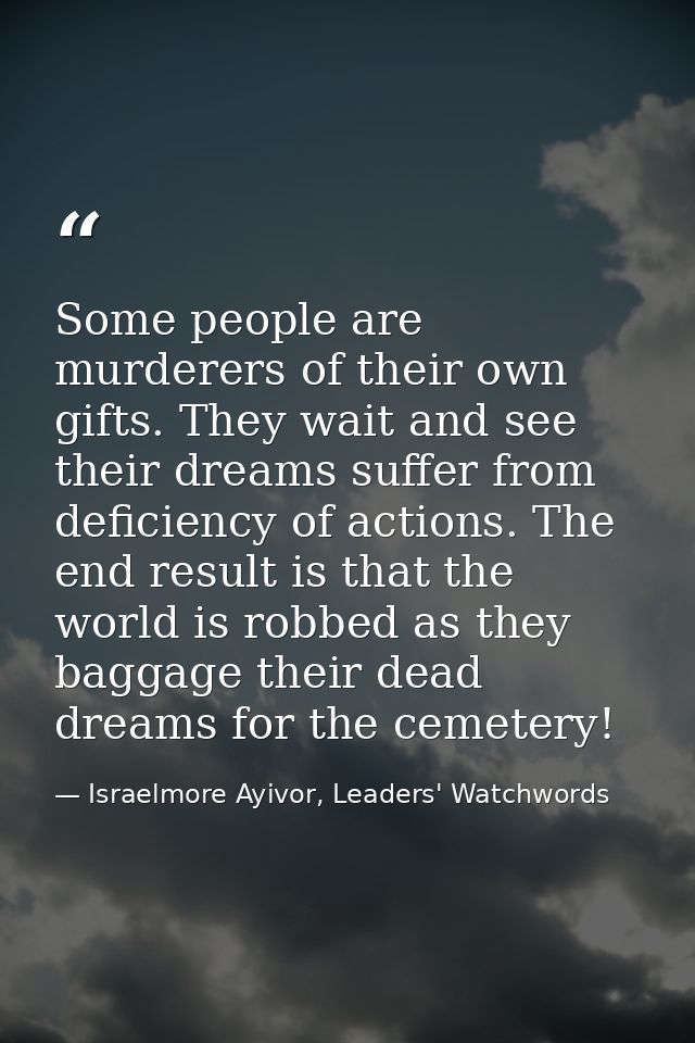 Some people are murderers of their own gifts. They wait and see their dreams suffer from deficiency of actions. The end  — Israelmore Ayivor, Leaders' Watchwords
