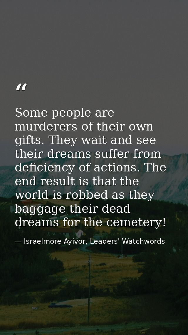 Some people are murderers of their own gifts. They wait and see their dreams suffer from deficiency of actions. The end  — Israelmore Ayivor, Leaders' Watchwords