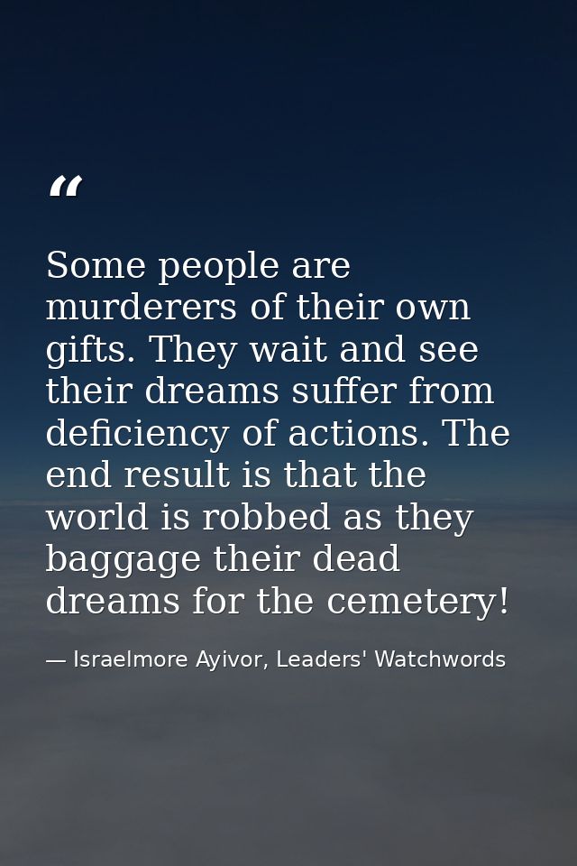 Some people are murderers of their own gifts. They wait and see their dreams suffer from deficiency of actions. The end  — Israelmore Ayivor, Leaders' Watchwords