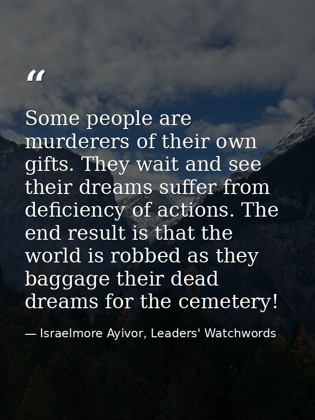 Some people are murderers of their own gifts. They wait and see their dreams suffer from deficiency of actions. The end  — Israelmore Ayivor, Leaders' Watchwords