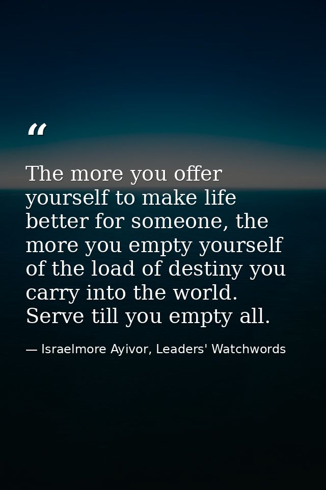 The more you offer yourself to make life better for someone, the more you empty yourself of the load of destiny you carr — Israelmore Ayivor, Leaders' Watchwords