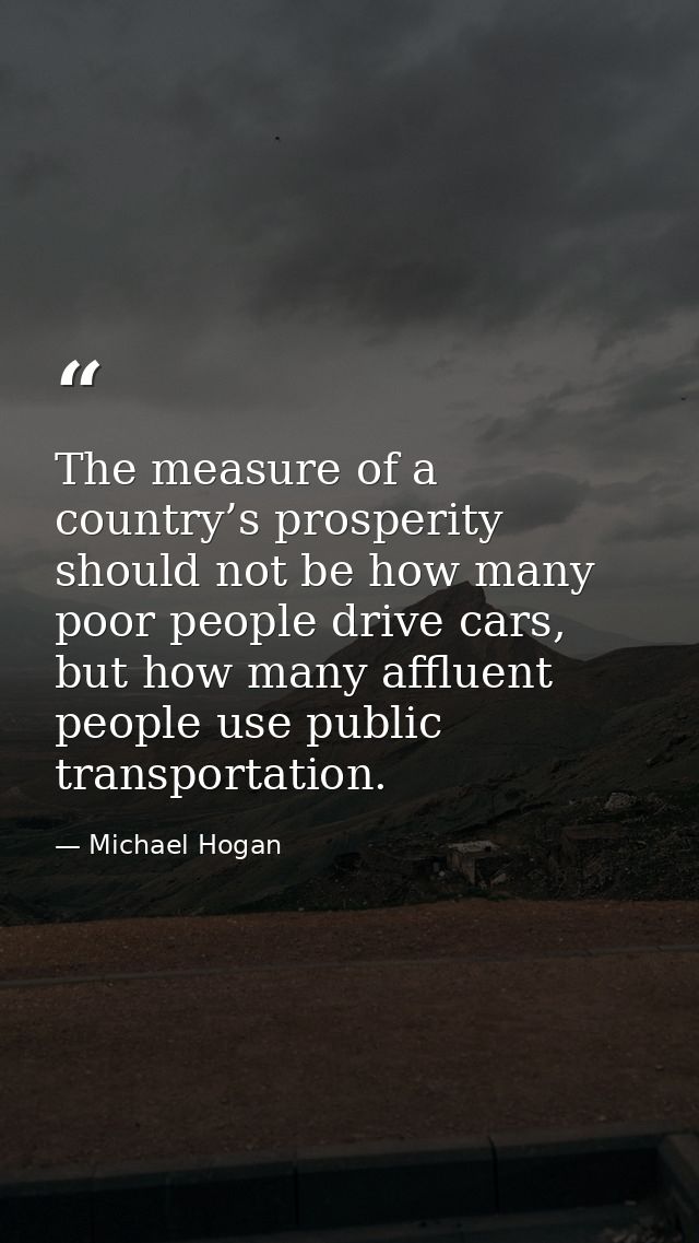 The measure of a country’s prosperity should not be how many poor people drive cars, but how many affluent people use pu — Michael Hogan