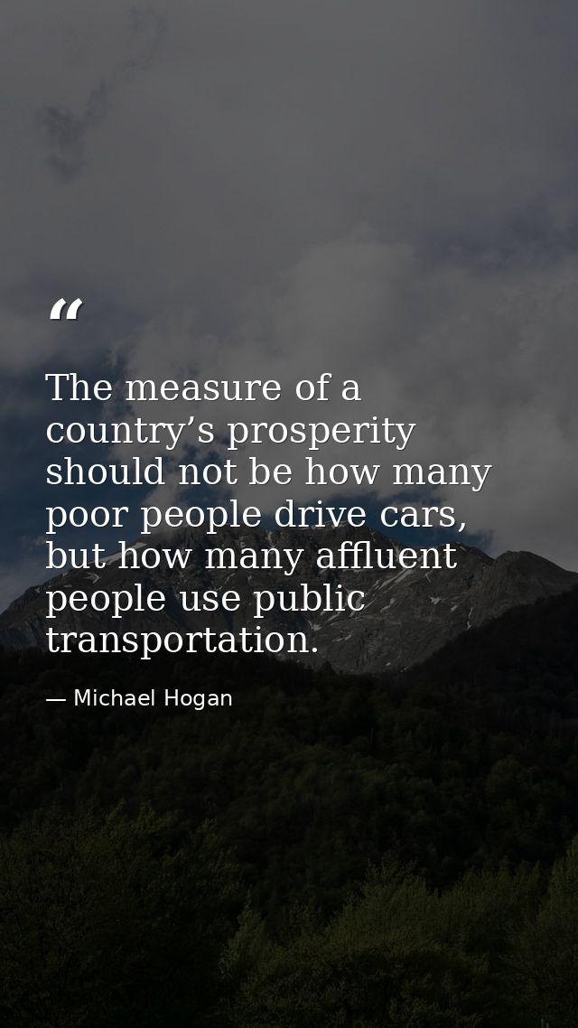 The measure of a country’s prosperity should not be how many poor people drive cars, but how many affluent people use pu — Michael Hogan