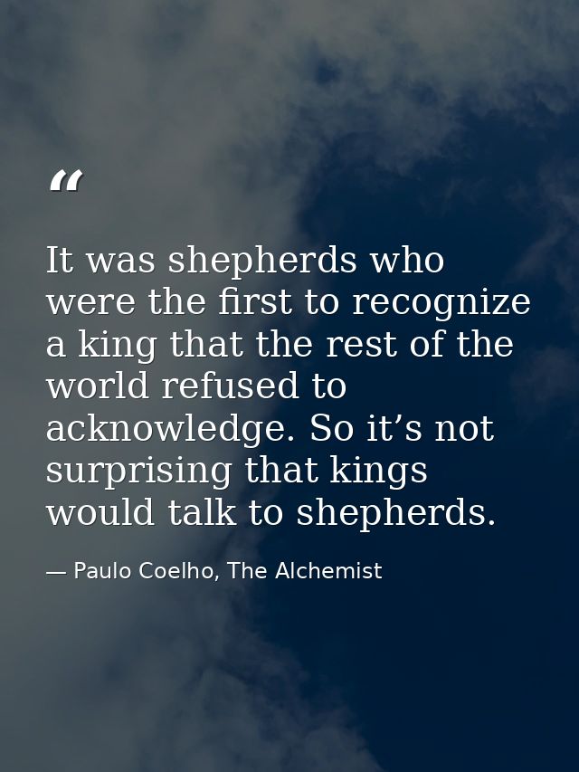 It was shepherds who were the first to recognize a king that the rest of the world refused to acknowledge. So it’s not s — Paulo Coelho, The Alchemist
