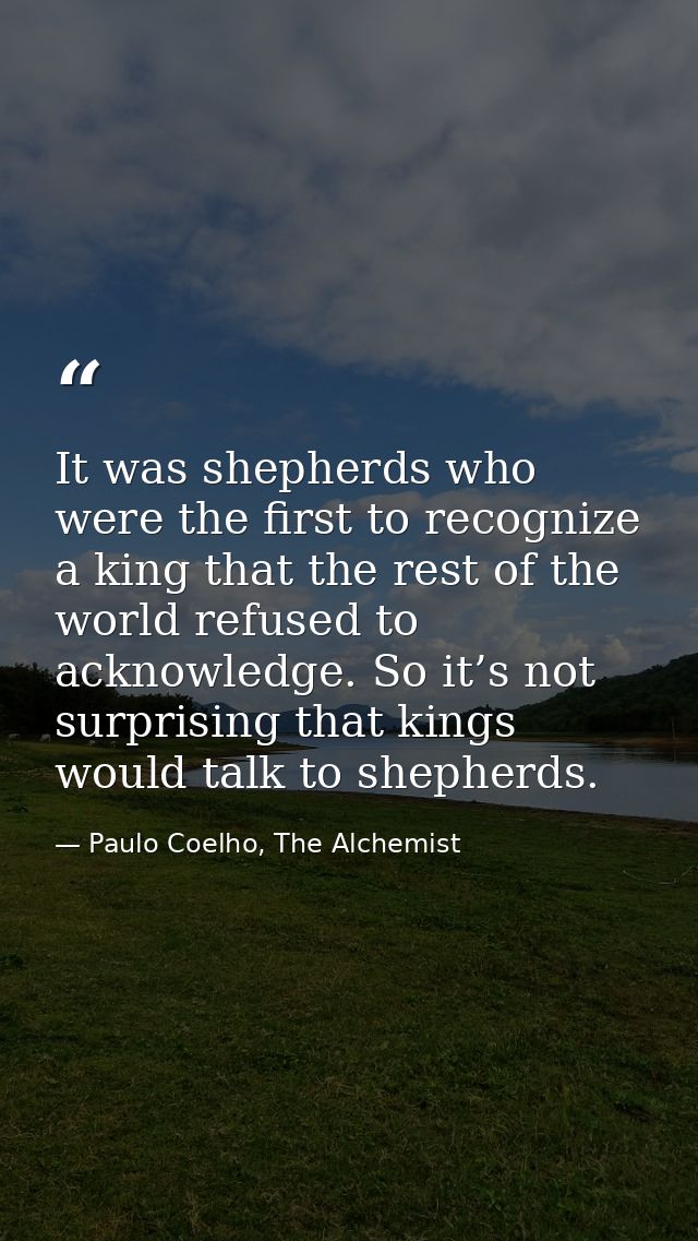 It was shepherds who were the first to recognize a king that the rest of the world refused to acknowledge. So it’s not s — Paulo Coelho, The Alchemist