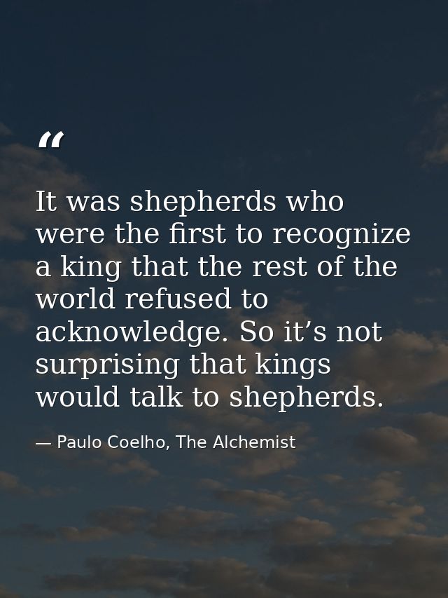 It was shepherds who were the first to recognize a king that the rest of the world refused to acknowledge. So it’s not s — Paulo Coelho, The Alchemist