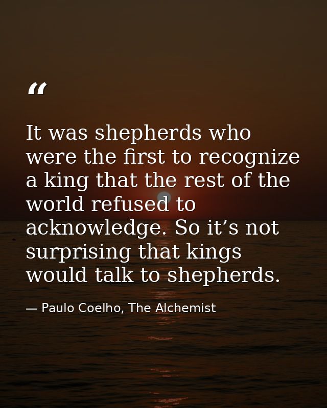 It was shepherds who were the first to recognize a king that the rest of the world refused to acknowledge. So it’s not s — Paulo Coelho, The Alchemist