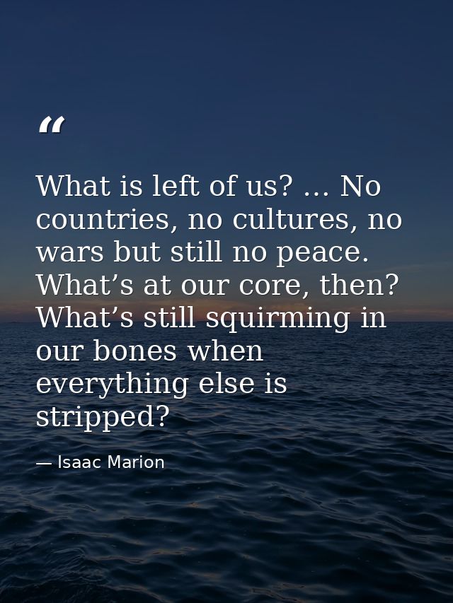 What is left of us? … No countries, no cultures, no wars but still no peace. What’s at our core, then? What’s still squi — Isaac Marion