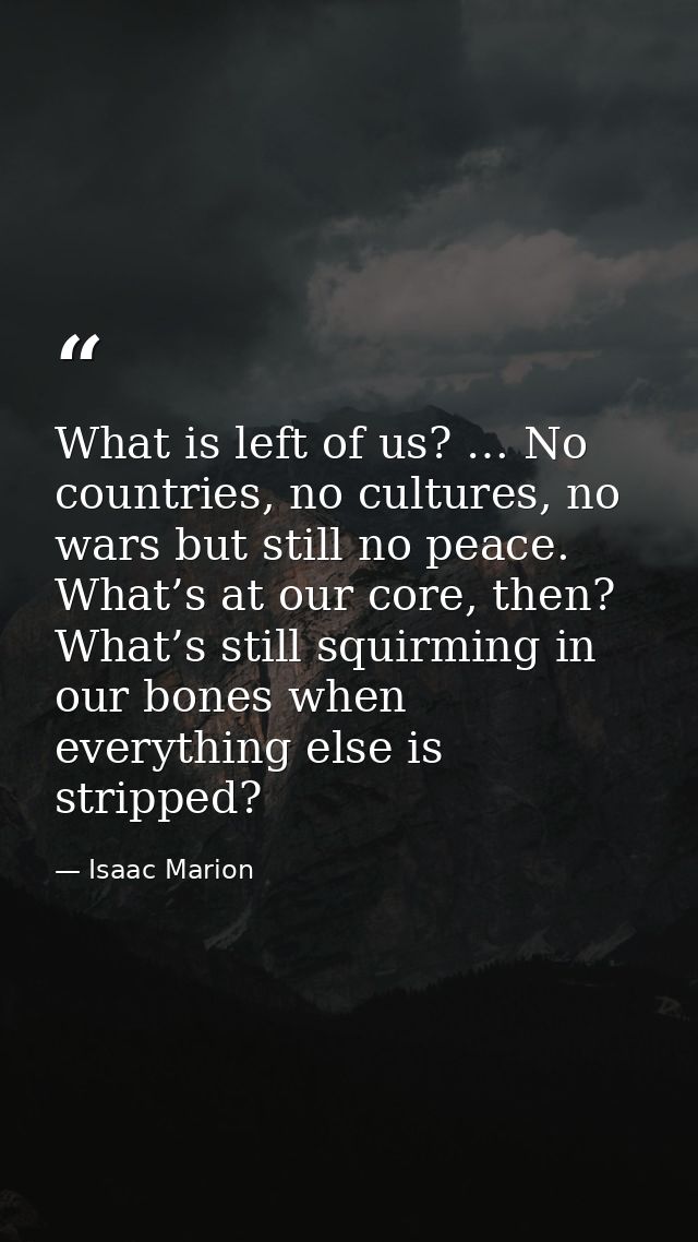 What is left of us? … No countries, no cultures, no wars but still no peace. What’s at our core, then? What’s still squi — Isaac Marion
