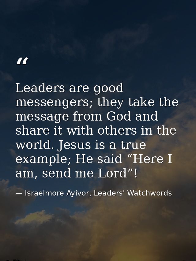 Leaders are good messengers; they take the message from God and share it with others in the world. Jesus is a true examp — Israelmore Ayivor, Leaders' Watchwords
