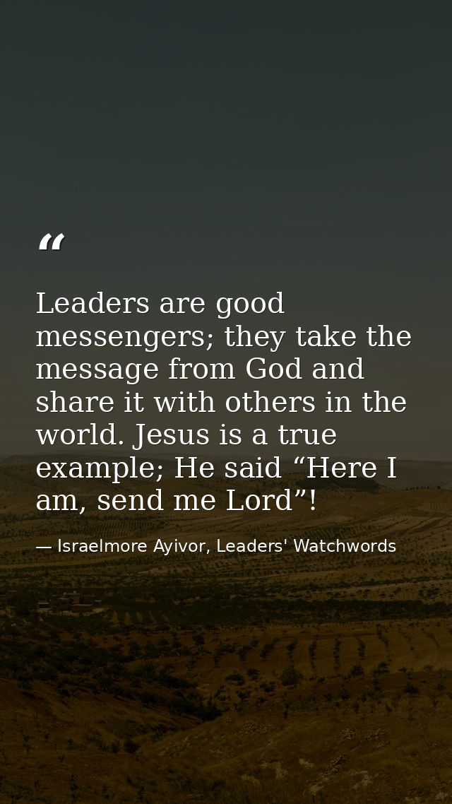 Leaders are good messengers; they take the message from God and share it with others in the world. Jesus is a true examp — Israelmore Ayivor, Leaders' Watchwords