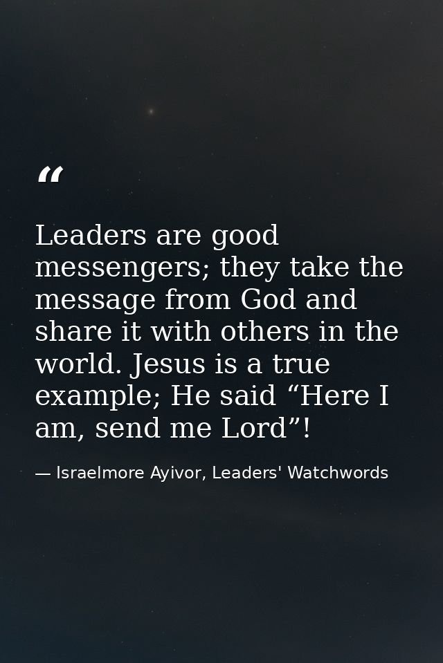 Leaders are good messengers; they take the message from God and share it with others in the world. Jesus is a true examp — Israelmore Ayivor, Leaders' Watchwords