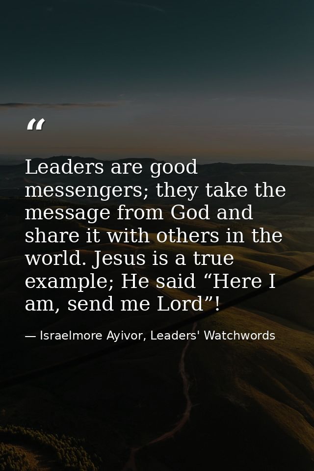 Leaders are good messengers; they take the message from God and share it with others in the world. Jesus is a true examp — Israelmore Ayivor, Leaders' Watchwords