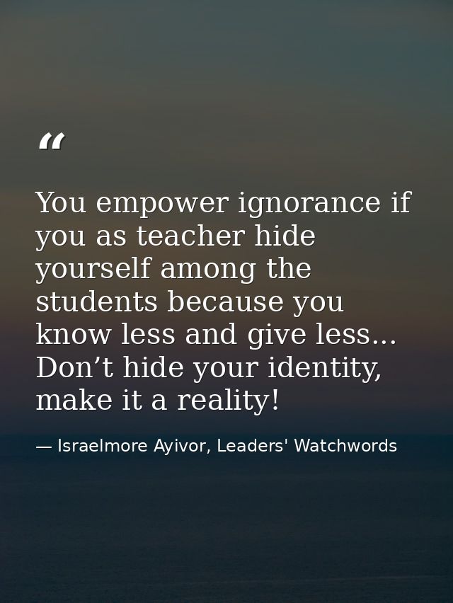 You empower ignorance if you as teacher hide yourself among the students because you know less and give less... Don’t hi — Israelmore Ayivor, Leaders' Watchwords