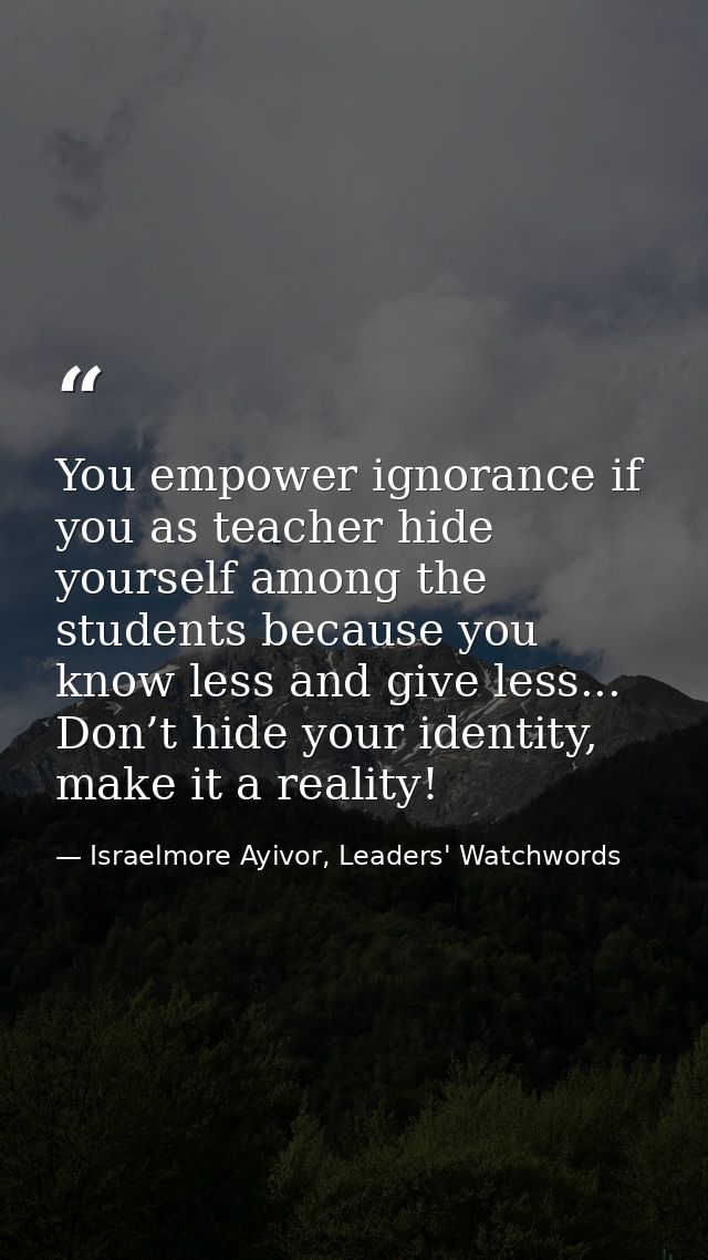 You empower ignorance if you as teacher hide yourself among the students because you know less and give less... Don’t hi — Israelmore Ayivor, Leaders' Watchwords