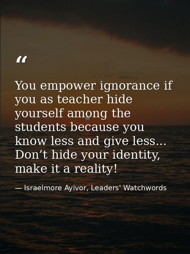 You empower ignorance if you as teacher hide yourself among the students because you know less and give less... Don’t hi — Israelmore Ayivor, Leaders' Watchwords