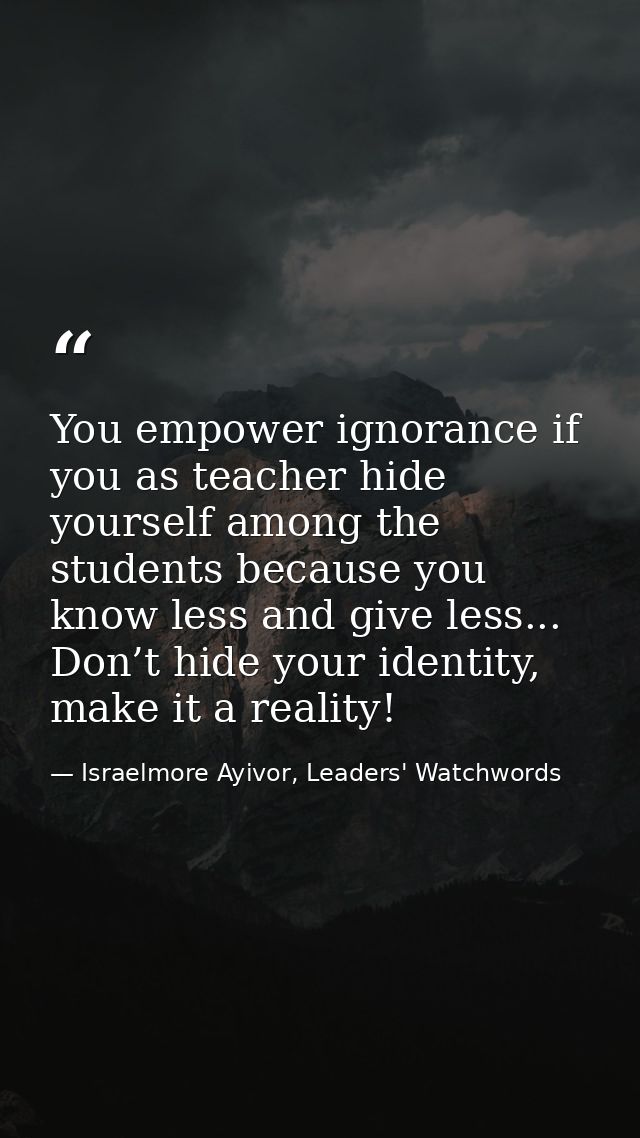 You empower ignorance if you as teacher hide yourself among the students because you know less and give less... Don’t hi — Israelmore Ayivor, Leaders' Watchwords
