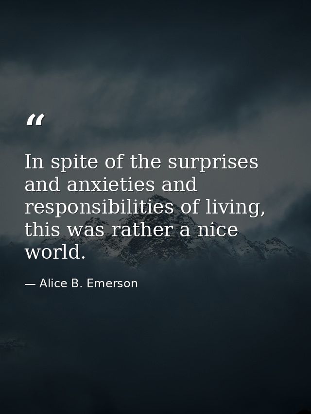 In spite of the surprises and anxieties and responsibilities of living, this was rather a nice world. — Alice B. Emerson