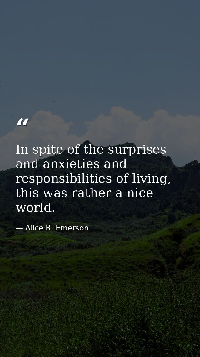 In spite of the surprises and anxieties and responsibilities of living, this was rather a nice world. — Alice B. Emerson