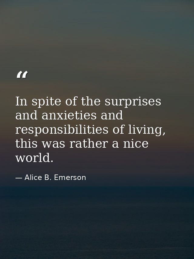 In spite of the surprises and anxieties and responsibilities of living, this was rather a nice world. — Alice B. Emerson