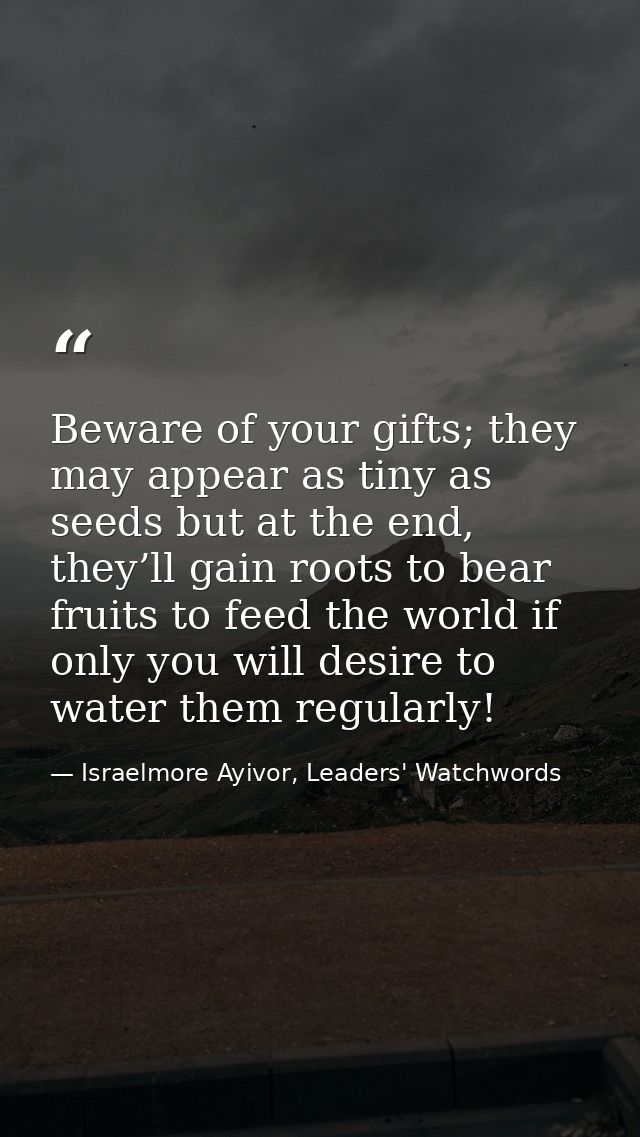 Beware of your gifts; they may appear as tiny as seeds but at the end, they’ll gain roots to bear fruits to feed the wor — Israelmore Ayivor, Leaders' Watchwords