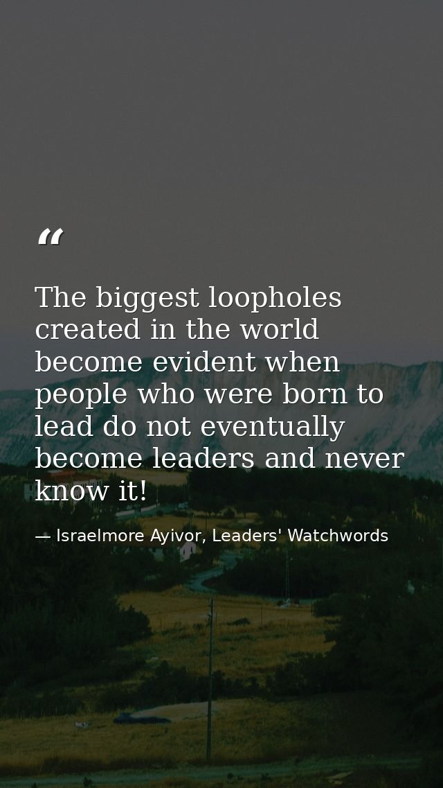 The biggest loopholes created in the world become evident when people who were born to lead do not eventually become lea — Israelmore Ayivor, Leaders' Watchwords