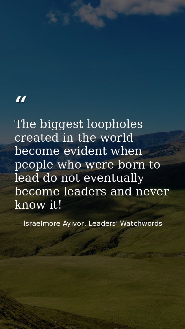 The biggest loopholes created in the world become evident when people who were born to lead do not eventually become lea — Israelmore Ayivor, Leaders' Watchwords