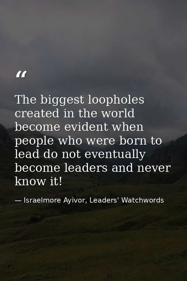 The biggest loopholes created in the world become evident when people who were born to lead do not eventually become lea — Israelmore Ayivor, Leaders' Watchwords