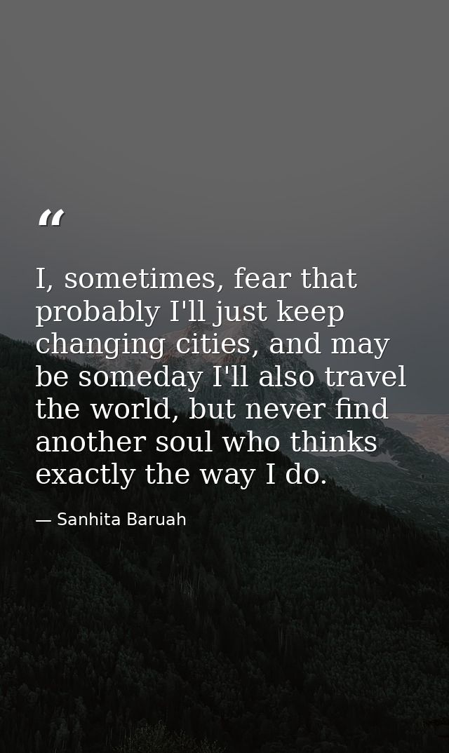 I, sometimes, fear that probably I'll just keep changing cities, and may be someday I'll also travel the world, but neve — Sanhita Baruah