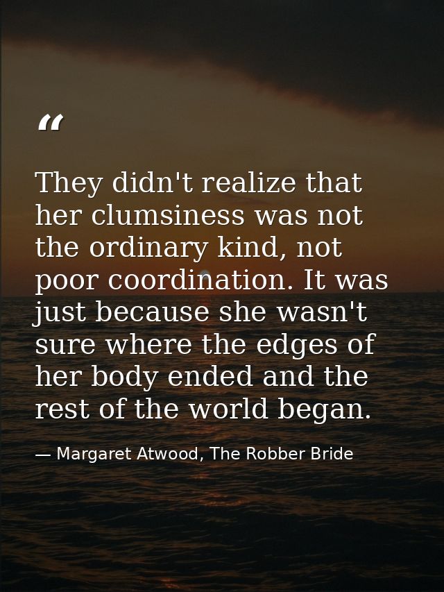 They didn't realize that her clumsiness was not the ordinary kind, not poor coordination. It was just because she wasn't — Margaret Atwood, The Robber Bride